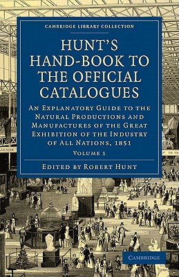 Hunt's Hand-Book to the Official Catalogues of the Great Exhibition: An Explanatory Guide to the Natural Productions and Manufactures of the Great Exhibition of the Industry of All Nations, 1851 - Hunt, Robert (Editor)