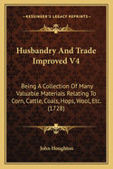 Husbandry and Trade Improved V4: Being a Collection of Many Valuable Materials Relating to Corn, Cattle, Coals, Hops, Wool, Etc. (1728)