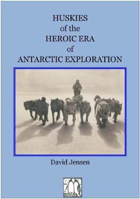 HUSKIES OF THE HEROIC AGE OF ANTARCTIC EXPLORATION - Jensen, David