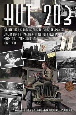 Hut 203 1942: The Wartime Log Book of Doug Eastwood, an American civilian aircraft mechanic in Northern Ireland, during the Second World War, 1942 - 1944 - Lindsay, William (Designer), and Eastwood, Douglas, and Eastwood, Richard (Editor)