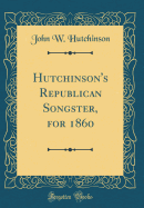 Hutchinson's Republican Songster, for 1860 (Classic Reprint)
