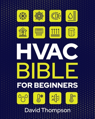 HVAC Bible for Beginners: A Comprehensive Guide to Mastering HVAC Technology. Repairing and Installing Heating, Ventilation, and Air Conditioning Systems for Residential and Commercial Buildings - Thompson, David