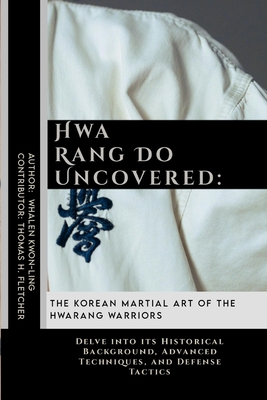 Hwa Rang Do Uncovered: The Korean Martial Art of the Hwarang Warriors: Delve into its Historical Background, Advanced Techniques, and Defense Tactics - Fletcher, Thomas H, and Kwon-Ling, Whalen