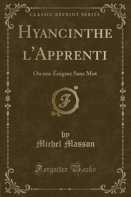 Hyancinthe L'Apprenti: Ou Une Enigme Sans Mot (Classic Reprint) - Masson, Michel