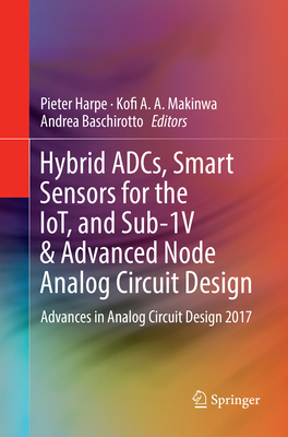 Hybrid ADCs, Smart Sensors for the IoT, and Sub-1V & Advanced Node Analog Circuit Design: Advances in Analog Circuit Design 2017 - Harpe, Pieter (Editor), and Makinwa, Kofi A. A. (Editor), and Baschirotto, Andrea (Editor)