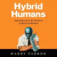 Hybrid Humans: Dispatches from the Frontiers of Man and Machine