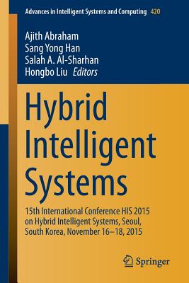 Hybrid Intelligent Systems: 15th International Conference His 2015 on Hybrid Intelligent Systems, Seoul, South Korea, November 16-18, 2015 - Abraham, Ajith (Editor), and Han, Sang Yong (Editor), and Al-Sharhan, Salah A (Editor)