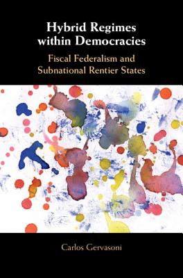 Hybrid Regimes Within Democracies: Fiscal Federalism and Subnational Rentier States - Gervasoni, Carlos