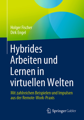 Hybrides Arbeiten und Lernen in virtuellen Welten: Mit zahlreichen Beispielen und Impulsen aus der Remote-Work-Praxis - Fischer, Holger, and Engel, Dirk