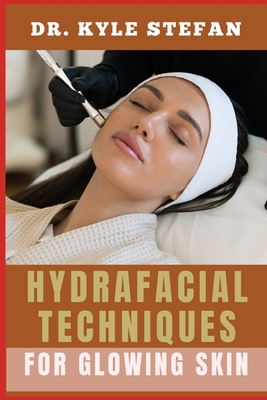 Hydrafacial Techniques for Glowing Skin: Expert Tips, Step-By-Step Guide, And Advanced Methods For Radiant, Clear, And Youthful Dermis Through Makeover Treatments - Stefan, Kyle, Dr.