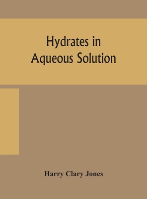 Hydrates in aqueous solution. Evidence for the existence of hydrates in solution, their approximate composition, and certain spectroscopic investigations bearing upon the hydrate problem - Clary Jones, Harry