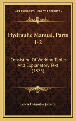 Hydraulic Manual, Parts 1-2: Consisting of Working Tables and Explanatory Text (1875) - Jackson, Lowis D'Aguilar