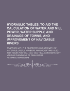Hydraulic Tables, to Aid the Calculation of Water and Mill Power, Water Supply, and Drainage of Towns, and Improvement of Navigable Rivers: Together with the Properties and Strength of Materials; Useful Numbers, and Logarithms. Also Tide Tables for 1852,