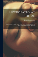 Hydropathy at Home: The Domestic Practice of the Water Cure, With Instructions for the Treatment of Diseases, Affections