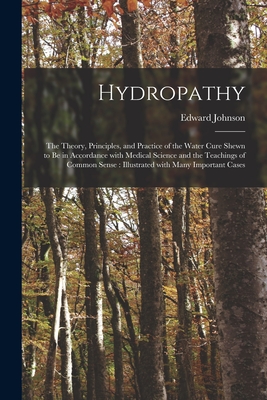 Hydropathy: the Theory, Principles, and Practice of the Water Cure Shewn to Be in Accordance With Medical Science and the Teachings of Common Sense: Illustrated With Many Important Cases - Johnson, Edward 1785-1862