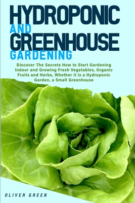 Hydroponic And Greenhouse Gardening: - 2 Books in 1- Discover The Secrets How to Start Gardening Indoor and Growing Fresh Vegetables, Organic Fruits and Herbs, Whether it is a Hydroponic Garden, a Small Greenhouse - Green, Oliver