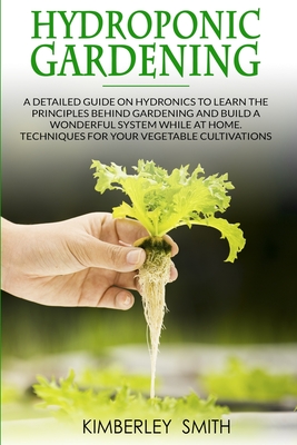 Hydroponic Gardening: A detailed guide on hydronics to learn the principles behind gardening and build a wonderful system while at home. Techniques for your vegetable cultivations - Smith, Kimberley