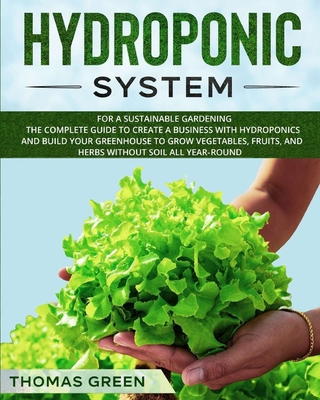 Hydroponic System: For a Sustainable Gardening. The Complete Guide to Create a Business with Hydroponics and Build your Greenhouse to Grow Vegetables, Fruits, and Herbs Without Soil All Year-Round - Green, Thomas