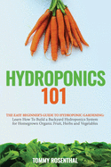 Hydroponics 101: The Easy Beginner's Guide to Hydroponic Gardening. Learn How To Build a Backyard Hydroponics System for Homegrown Organic Fruit, Herbs and Vegetables