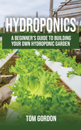 Hydroponics: A Beginner's Guide to Building Your Own Hydroponic Garden