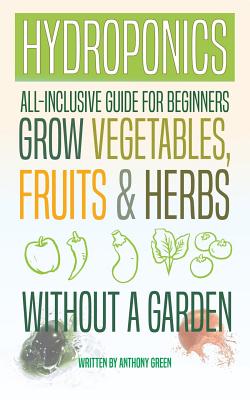 Hydroponics: All-Inclusive Guide for Beginners to Grow Fruits, Vegetables & Herbs Without a Garden - Green, Anthony