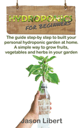 Hydroponics for beginners: A Step-by-Step Guide to Building Your Personal Hydroponic Garden at Home. A Simple Way to Grow Fruits, Vegetables, and Herbs in Your Garden.