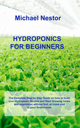 Hydroponics for Beginners: The Complete Step by Step Guide on how to build your Hydroponic System and Start Growing herbs and vegetables without Soil, at home and in your Greenhouse