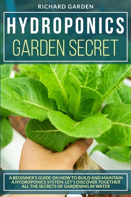 Hydroponics Garden Secret: A Beginner's Guide on How to Build and Maintain a Hydroponics System. Let's Discover Together All the Secrets of Gardening in Water - Garden, Richard