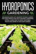 Hydroponics Gardening: Beginners Guide with Secrets to Make Garden for Food Production with Growing Gardening System. Learn how to Grow Vegetable, Fruits and Herbs in your Own Garden.