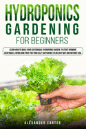 Hydroponics Gardening for Beginners: Learn how to build your sustainable hydroponic garden, to start growing vegetables, herbs and fruit for your self-sufficiency in an easy way and without soil.