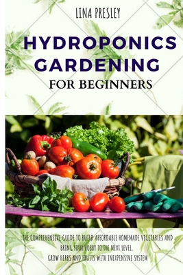 Hydroponics Gardening for Beginners: The Comprehensive Guide to Build Affordable Homemade Vegetables and Bring your Hobby to the Next Level. Grow Herbs and Fruits with Inexpensive System - Presley, Lina