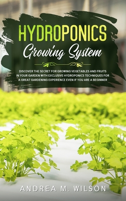 Hydroponics Growing System: Discover the secret for growing vegetables and fruits in your garden with exclusive hydroponics techniques for a great gardening experience even if you are a beginner - Wilson, Andrea M