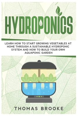 Hydroponics: Learn how to start growing vegetables at home through a sustainable hydroponic system and how to build your own Aquaponic Garden - Brooke, Thomas