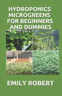 Hydroponics Microgreens for Beginners and Dummies: A Complete Practical Guide to Build Your Own Gardening System
