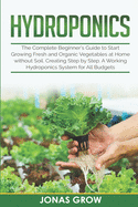 Hydroponics: The Complete Beginner's Guide to Start Growing Fresh and Organic Vegetables at Home without Soil. Creating Step by Step. A Working Hydroponics System for All Budgets