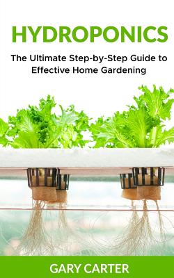 Hydroponics: The Ultimate Step-by-Step Guide to Effective Home Gardening - Carter, Gary