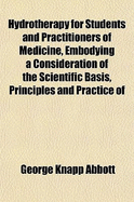 Hydrotherapy for Students and Practitioners of Medicine, Embodying a Consideration of the Scientific Basis, Principles and Practice of Hydrotherapy and Some Allied Branches of Physiologic Therapy
