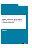 Hygiene in Rom. Die Bedeutung von B?dern, Thermen und Latrinen f?r die rmische Gesellschaft
