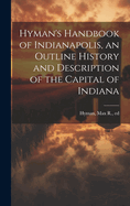 Hyman's Handbook of Indianapolis, an Outline History and Description of the Capital of Indiana