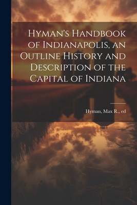 Hyman's Handbook of Indianapolis, an Outline History and Description of the Capital of Indiana - Hyman, Max R (Max Robinson) 1859-19 (Creator)