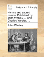 Hymns and Sacred Poems. Published by John Wesley, ... and Charles Wesley,