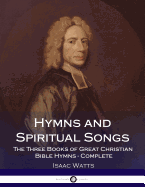 Hymns and Spiritual Songs: The Three Books of Great Christian Bible Hymns - Complete
