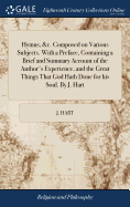 Hymns, &c. Composed on Various Subjects. With a Preface, Containing a Brief and Summary Account of the Author's Experience, and the Great Things That God Hath Done for his Soul. By J. Hart