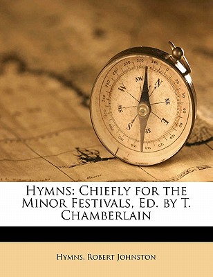 Hymns: Chiefly for the Minor Festivals, Ed. by T. Chamberlain - Hymns, and Johnston, Robert, Prof.