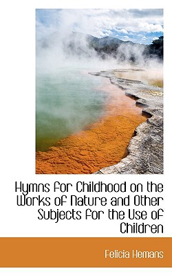 Hymns for Childhood on the Works of Nature and Other Subjects for the Use of Children - Hemans, Felicia