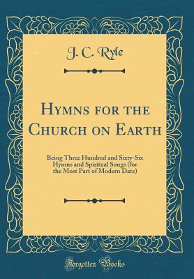 Hymns for the Church on Earth: Being Three Hundred and Sixty-Six Hymns and Spiritual Songs (for the Most Part of Modern Date) (Classic Reprint) - Ryle, John Charles, BP.