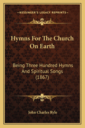 Hymns For The Church On Earth: Being Three Hundred Hymns And Spiritual Songs (1867)
