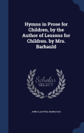 Hymns in Prose for Children, by the Author of Lessons for Children. by Mrs. Barbauld