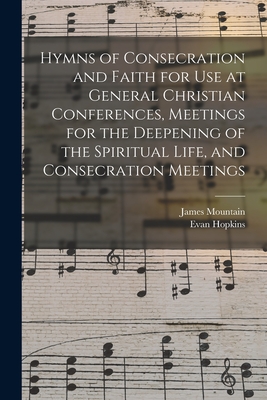 Hymns of Consecration and Faith for use at General Christian Conferences, Meetings for the Deepening of the Spiritual Life, and Consecration Meetings - Hopkins, Evan, and Mountain, James