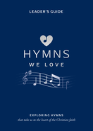 Hymns We Love Leader's Guide: Exploring Hymns That Take Us to the Heart of the Christian Faith